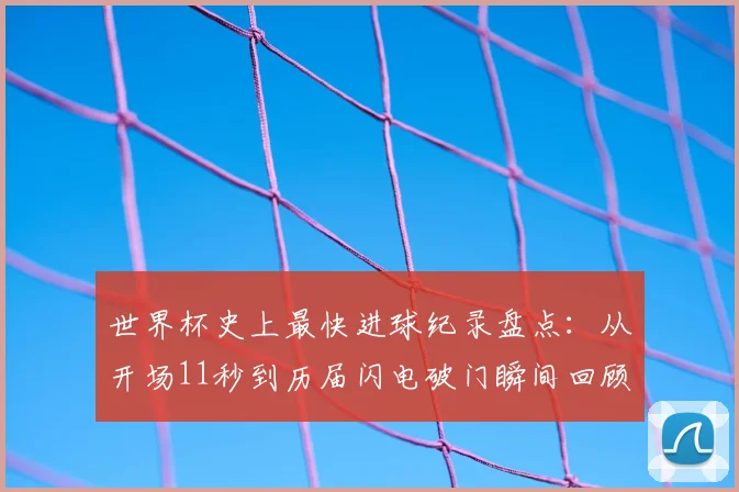 世界杯史上最快进球纪录盘点：从开场11秒到历届闪电破门瞬间回顾