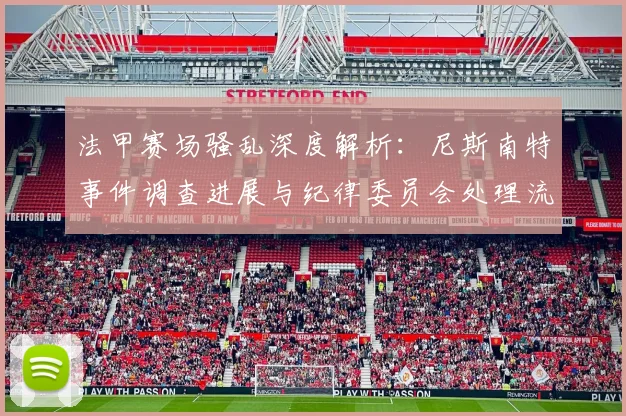法甲赛场骚乱深度解析：尼斯南特事件调查进展与纪律委员会处理流程