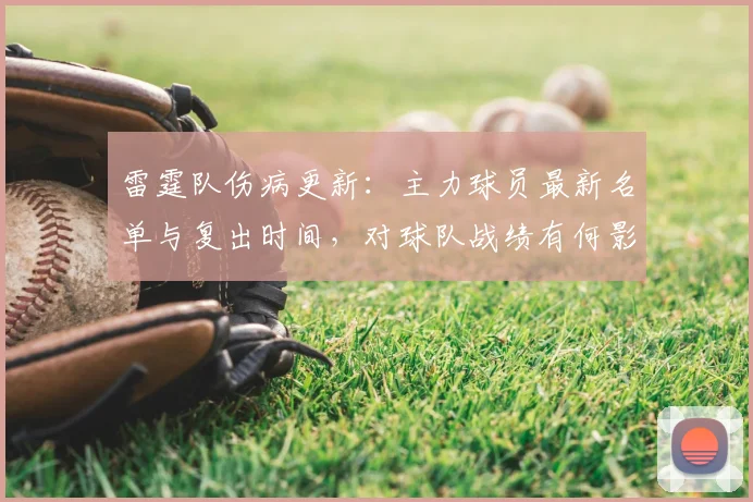 雷霆队伤病更新：主力球员最新名单与复出时间，对球队战绩有何影响？