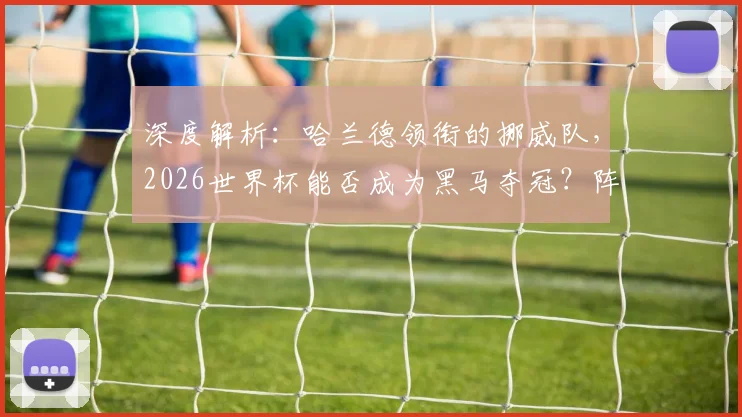 深度解析：哈兰德领衔的挪威队，2026世界杯能否成为黑马夺冠？阵容实力与短板全分析