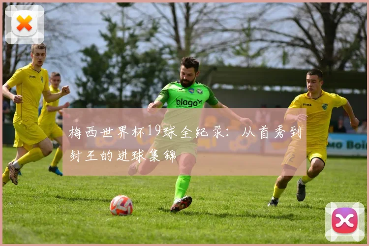 梅西世界杯19球全纪录：从首秀到封王的进球集锦