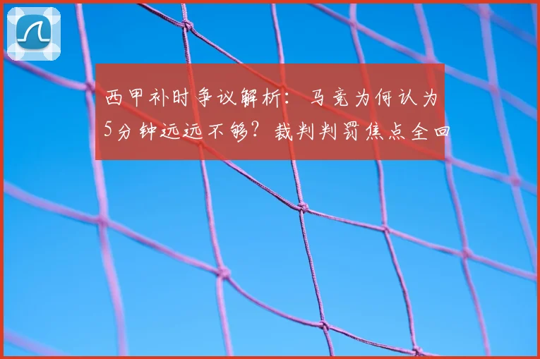 西甲补时争议解析：马竞为何认为5分钟远远不够？裁判判罚焦点全回顾