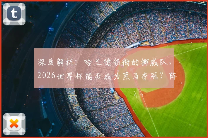 深度解析:哈兰德领衔的挪威队,2026世界杯能否成为黑马夺冠?阵容实力与短板全分析