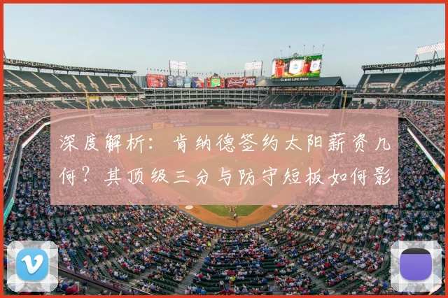 深度解析:肯纳德签约太阳薪资几何?其顶级三分与防守短板如何影响三巨头冲冠