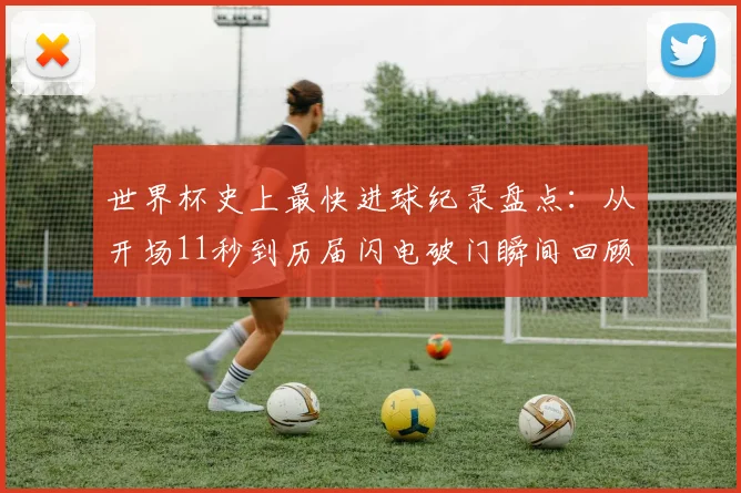 世界杯史上最快进球纪录盘点:从开场11秒到历届闪电破门瞬间回顾