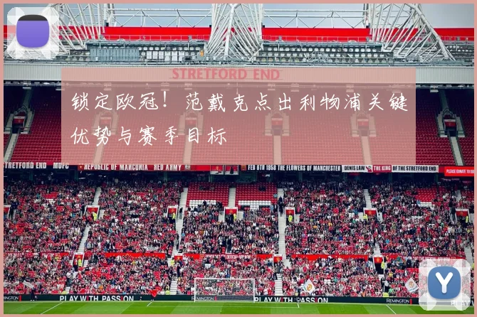 锁定欧冠！范戴克点出利物浦关键优势与赛季目标