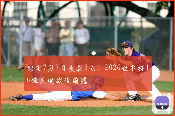 锁定7月7日凌晨3点!2026世界杯16强关键战役前瞻