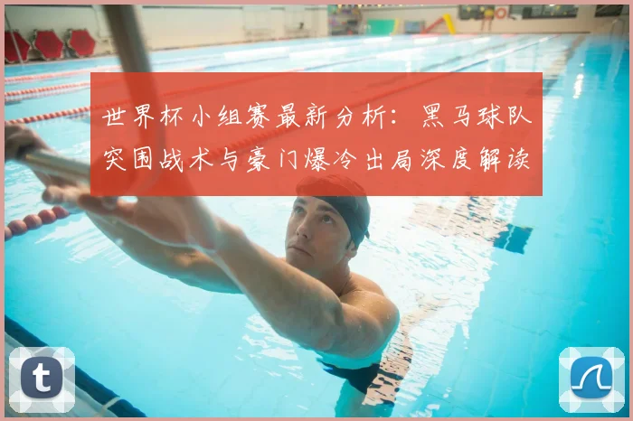 世界杯小组赛最新分析：黑马球队突围战术与豪门爆冷出局深度解读